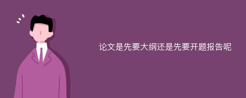 论文是先要大纲还是先要开题报告呢