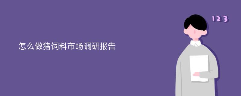 怎么做猪饲料市场调研报告