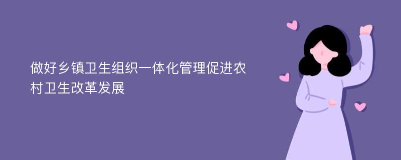 做好乡镇卫生组织一体化管理促进农村卫生改革发展