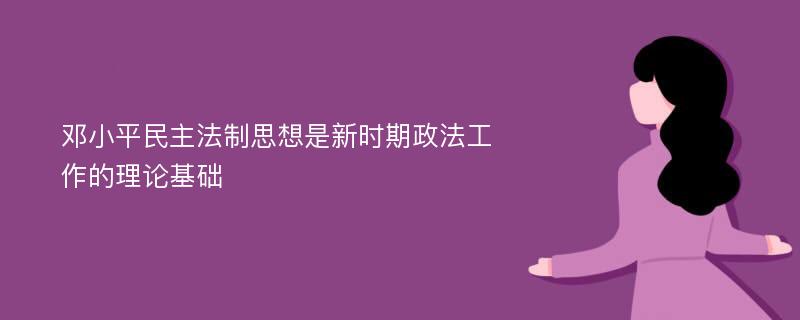 邓小平民主法制思想是新时期政法工作的理论基础