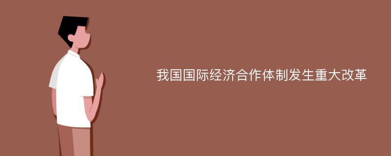 我国国际经济合作体制发生重大改革