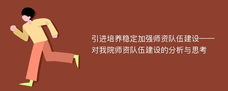 引进培养稳定加强师资队伍建设——对我院师资队伍建设的分析与思考