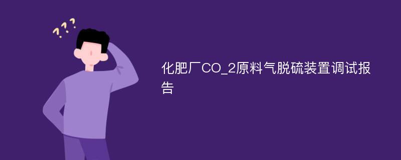 化肥厂CO_2原料气脱硫装置调试报告