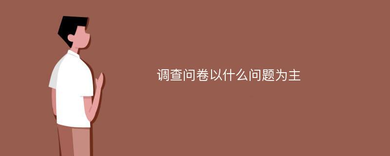 调查问卷以什么问题为主