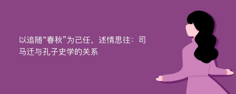 以追随“春秋”为己任，述情思往：司马迁与孔子史学的关系