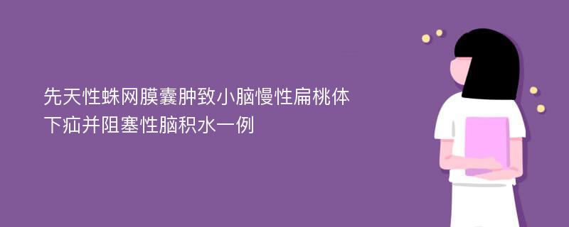 先天性蛛网膜囊肿致小脑慢性扁桃体下疝并阻塞性脑积水一例