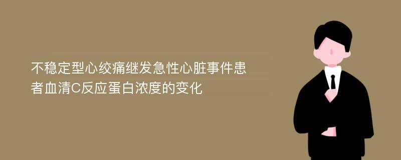 不稳定型心绞痛继发急性心脏事件患者血清C反应蛋白浓度的变化