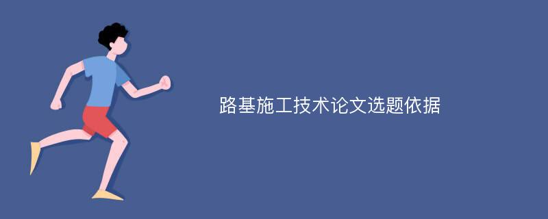 路基施工技术论文选题依据