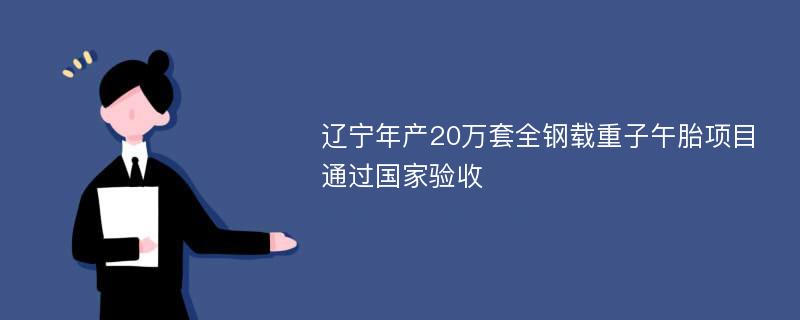 辽宁年产20万套全钢载重子午胎项目通过国家验收